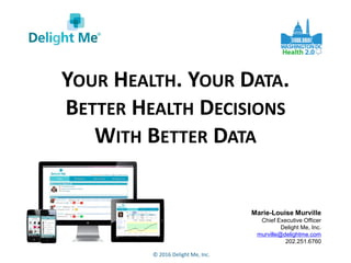 © 2016 Delight Me, Inc.
Marie-Louise Murville
Chief Executive Officer
Delight Me, Inc.
murville@delightme.com
202.251.6760
YOUR HEALTH. YOUR DATA.
BETTER HEALTH DECISIONS
WITH BETTER DATA
 