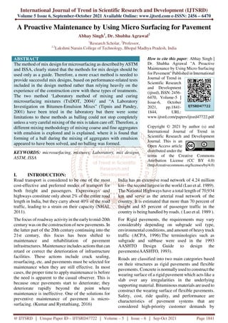International Journal of Trend in Scientific Research and Development (IJTSRD)
Volume 5 Issue 6, September-October 2021 Available Online: www.ijtsrd.com e-ISSN: 2456 – 6470
@ IJTSRD | Unique Paper ID – IJTSRD47722 | Volume – 5 | Issue – 6 | Sep-Oct 2021 Page 1841
A Proactive Maintenance by Using Micro Surfacing for Pavement
Abhay Singh1
, Dr. Shubha Agrawal2
1
Research Scholar, 2
Professor,
1,2
Lakshmi Narain College of Technology, Bhopal Madhya Pradesh, India
ABSTRACT
The method of mix design for microsurfacing as described by ASTM
and ISSA, clearly stated that the methods for mix design should be
used only as a guide. Therefore, a more exact method is needed to
provide successful mix designs, based on performance-related tests
included in the design method rather than relying heavily on the
experience of the construction crew with these types of treatments.
The two method ‘Laboratory method of mixing and curing
microsurfacing mixtures (TxDOT, 2004)’ and “A Laboratory
Investigation on Bitumen-Emulsion Mixes” (Tipnis and Pandey,
2001) have been tried in the laboratory but there were some
limitations to these methods as balling could not stop completely
unless a very careful mixing of the mix is taken care off. Therefore, a
different mixing methodology of mixing coarse and fine aggregates
with emulsion is explored and is explained. where it is found that
forming of a ball during the mixing of aggregates with emulsion
appeared to have been solved, and no balling was formed.
KEYWORDS: microsurfacing, mixtures, Laboratory, mix designs,
ASTM, ISSA
How to cite this paper: Abhay Singh |
Dr. Shubha Agrawal "A Proactive
Maintenance by Using Micro Surfacing
for Pavement" Published in International
Journal of Trend in
Scientific Research
and Development
(ijtsrd), ISSN: 2456-
6470, Volume-5 |
Issue-6, October
2021, pp.1841-
1844, URL:
www.ijtsrd.com/papers/ijtsrd47722.pdf
Copyright © 2021 by author (s) and
International Journal of Trend in
Scientific Research and Development
Journal. This is an
Open Access article
distributed under the
terms of the Creative Commons
Attribution License (CC BY 4.0)
(http://creativecommons.org/licenses/by/4.0)
I. INTRODUCTION:
Road transport is considered to be one of the most
cost-effective and preferred modes of transport for
both freight and passengers. Expressways and
highways constitute only about 2% of the entire road
length in India, but they carry about 40% of the road
traffic, leading to a strain on their capacity (NHAI,
2011).
The focus of roadway activity in the earlyto mid-20th
century was on the construction of new pavements. In
the latter part of the 20th century continuing into the
21st century, this focus has been shifted to
maintenance and rehabilitation of pavement
infrastructures. Maintenance includes actions that can
retard or correct the deterioration of infrastructure
facilities. These actions include crack sealing,
resurfacing, etc. and pavements must be selected for
maintenance when they are still effective. In most
cases, the proper time to apply maintenance is before
the need is apparent to the casual observer. This is
because once pavements start to deteriorate; they
deteriorate rapidly beyond the point where
maintenance is ineffective. One of the solutions for
preventive maintenance of pavement is micro-
surfacing. (Kumar and Ryntathiang, 2016)
India has an extensive road network of 4.24 million
km– the second largest in the world (Luo et al. 1989).
The National Highways have a total length of 70,934
km and serve as the arterial road network of the
country. It is estimated that more than 70 percent of
freight and 85 percent of passenger traffic in the
country is being handled by roads. ( Luo et al. 1989 ).
For Rigid pavements, the requirements may vary
considerably depending on subgrade soil type,
environmental conditions, and amount of heavy truck
traffic (ACPA, 1996).The terminologies such as
subgrade and subbase were used in the 1993
AASHTO Design Guide to design the
pavements(AASHTO, 1993).
Roads are classified into two main categories based
on their structures as rigid pavements and flexible
pavements. Concrete is normally used to construct the
wearing surface of a rigid pavement which acts like a
slab over any irregularities in the underlying
supporting material. Bituminous materials are used to
construct the wearing surface of flexible pavements.
Safety, cost, ride quality, and performance are
characteristics of pavement systems that are
considered high-priority customer demands by
IJTSRD47722
 