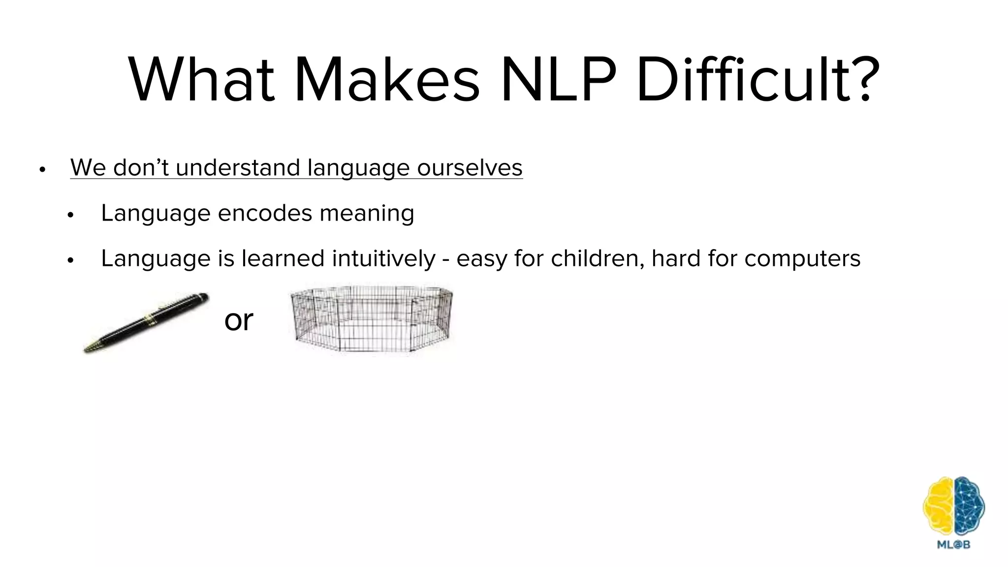 What Makes NLP Difficult?
• We don’t understand language ourselves
• Language encodes meaning
• Language is learned intuitively - easy for children, hard for computers
or
 