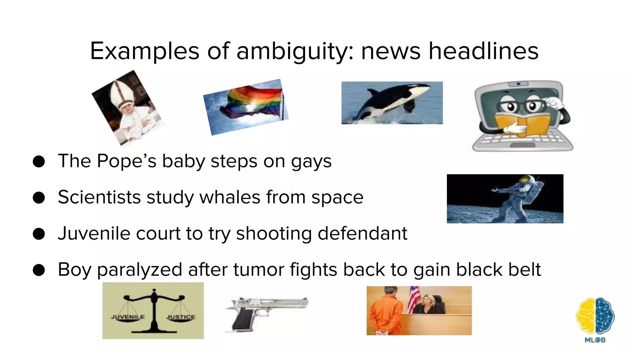 ● The Pope’s baby steps on gays
● Scientists study whales from space
● Juvenile court to try shooting defendant
● Boy paralyzed after tumor fights back to gain black belt
Examples of ambiguity: news headlines
 