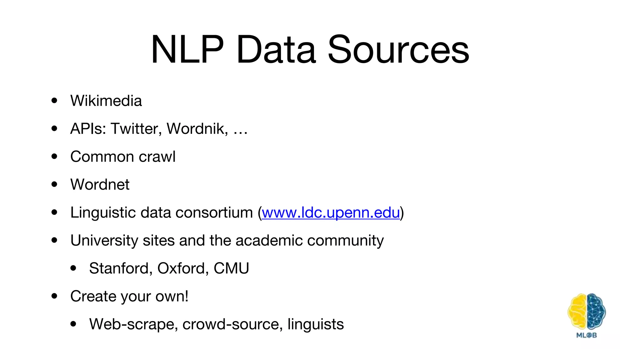 NLP Data Sources
• Wikimedia
• APIs: Twitter, Wordnik, …
• Common crawl
• Wordnet
• Linguistic data consortium (www.ldc.upenn.edu)
• University sites and the academic community
• Stanford, Oxford, CMU
• Create your own!
• Web-scrape, crowd-source, linguists
 