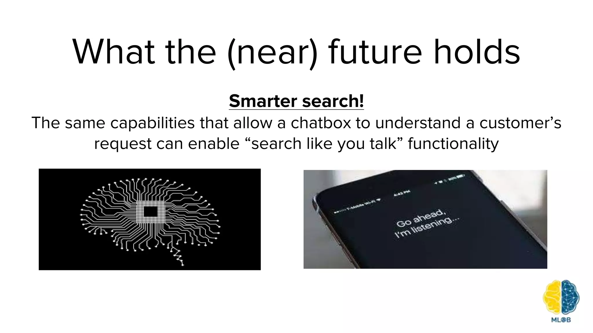 What the (near) future holds
Smarter search!
The same capabilities that allow a chatbox to understand a customer’s
request can enable “search like you talk” functionality
 
