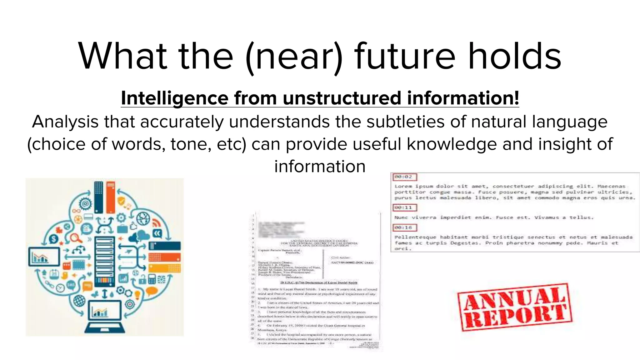 What the (near) future holds
Intelligence from unstructured information!
Analysis that accurately understands the subtleties of natural language
(choice of words, tone, etc) can provide useful knowledge and insight of
information
 