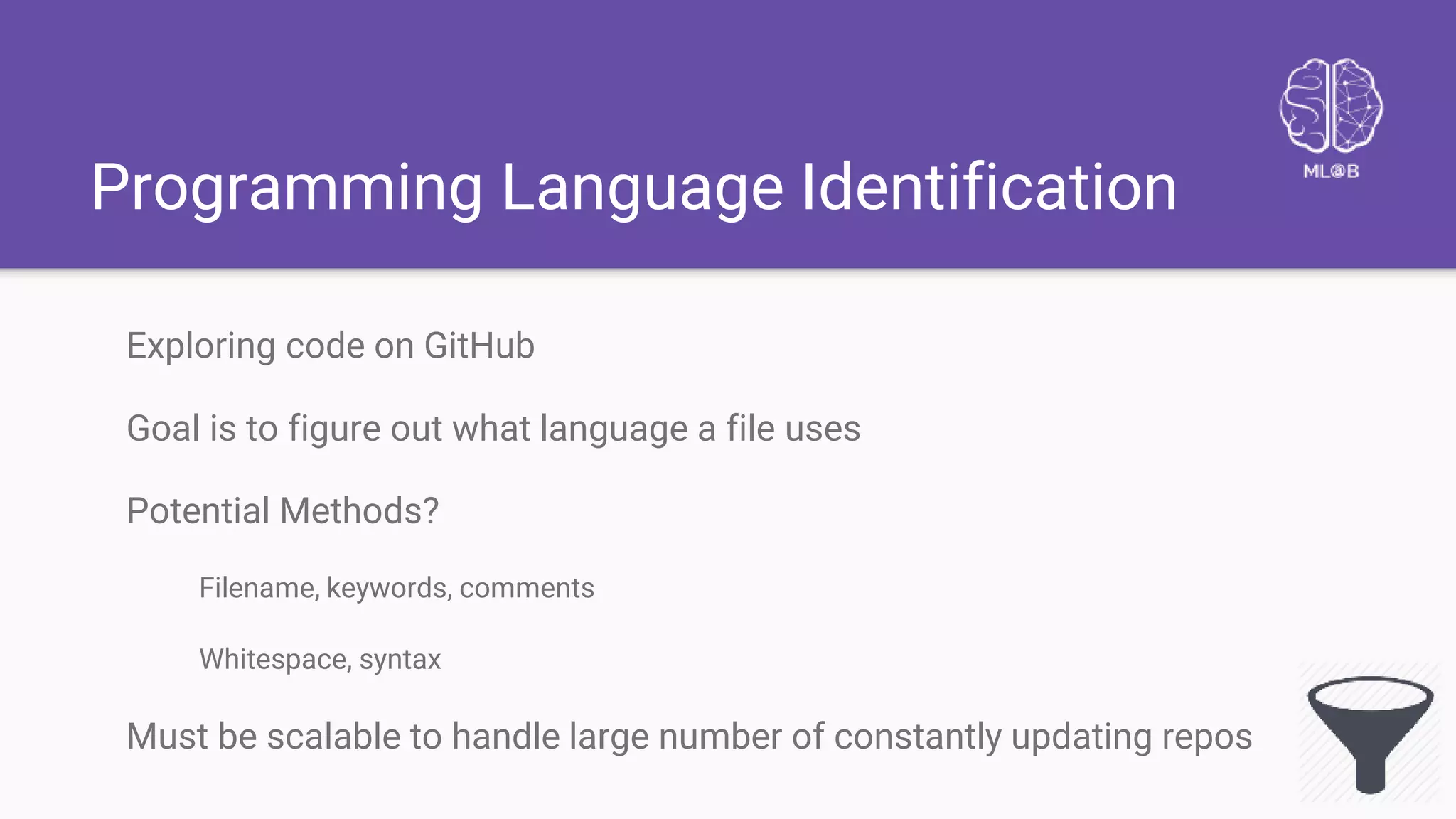 Programming Language Identification
Exploring code on GitHub
Goal is to figure out what language a file uses
Potential Methods?
Filename, keywords, comments
Whitespace, syntax
Must be scalable to handle large number of constantly updating repos
 