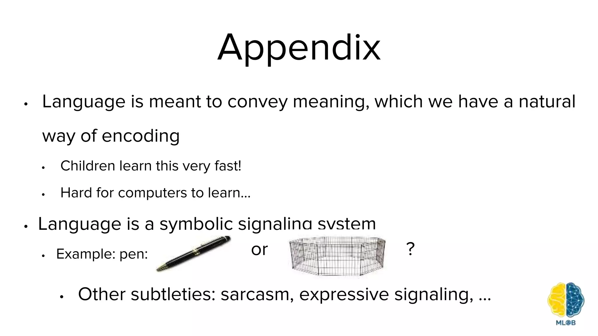 Appendix
• Language is meant to convey meaning, which we have a natural
way of encoding
• Children learn this very fast!
• Hard for computers to learn…
• Language is a symbolic signaling system
• Example: pen: or ?
• Other subtleties: sarcasm, expressive signaling, …
 