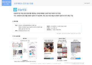 신규 매체 & 신규 광고 상품276
오늘의집
인테리어 및 리빙 관련 컨텐츠를 제공하는 모바일 매체로 2040 여성 이용자 다수 보유
가구, 인테리어 관련 제품 컨텐츠 업로드가 가능하며, 주요 SNS 보유 채널 내 컨텐츠 업로드로 추가 확산 가능
매체 현황
주요 상품 현황
특징 / 인테리어, 리빙 업종에 한해 광고 집행 가능
컨텐츠 내 아웃링크 삽입 가능하며, 네이티브 컨텐츠 상품
집행시 높은 광고 효과 기대
형태 / 모바일 앱 (Android | IOS)
매체력 / 앱 다운로드 수 140만, MAU 100만
타겟팅 / 성•연령, OS
판매 방식 / 구좌제, 컨텐츠 제작
www.nasmedia.co.kr Copyright ⓒ 2000-2017 NASMEDIA Co., LTD. All Rights Reserved.
메인 배너
200만원/1주
(이벤트, 컨테스트 진행 캠페인 상세 페이지 제작 지원 가능)
메인화면 상단 배너 노출
* 매체 현황은 11월 기준이며, 매체에서 제공한 자료 기반으로 작성
네이티브 컨텐츠1)
인테리어 제품 관련 정보
컨텐츠 제작 및 노출
1) 제작 형태에 따라 주요 SNS 매체 내 자체 페이지 추가 노출
2) 외부 촬영, 공간 대여 시 추가 비용
최소 200만원 ~ 350만원2)
클릭시
상세 페이지
이동
(아웃링크 가능)
제품 클릭시
구매 페이지 이동
컨텐츠 내 노출 제품
태그 적용 및 목록 노출
 