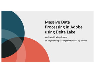 Massive Data
Processing in Adobe
using Delta Lake
Yeshwanth Vijayakumar
Sr. Engineering Manager/Architect @ Adobe
 
