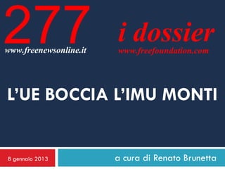 277
www.freenewsonline.it
                        i dossier
                        www.freefoundation.com




L’UE BOCCIA L’IMU MONTI


8 gennaio 2013          a cura di Renato Brunetta
 