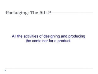 Packaging: The 5th P
All the activities of designing and producing
the container for a product.
 