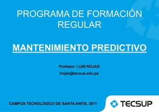 MANTENIMIENTO PREDICTIVO
Profesor: LUIS ROJAS
lrojas@tecsup.edu.pe
CAMPUS TECNOLÓGICO DE SANTA ANITA, 2011
PROGRAMA DE FORMACIÓN
REGULAR
 