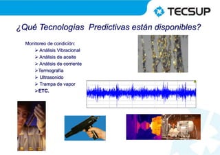 ¿Qué Tecnologías Predictivas están disponibles?
Monitoreo de condición:
 Análisis Vibracional
 Análisis de aceite
 Análisis de corriente
Termografía
 Ultrasonido
 Trampa de vapor
ETC.
 