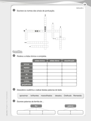 PORTUGUÊS 3
©
AREAL
EDITORES
–
Português
3
–
3.º
ano
–
Fichas
de
Avaliação
1 	 Rodeia a sílaba tónica e completa.
2 	 Descobre e sublinha o radical destas palavras do texto.
brincar
espaço
árvore
às
erva
irmãos
gargalhadas
sílaba tónica sílaba átona classificação
	 aproximar	 brilhantes	 maravilhados	 desatou	 Orelhudo	Remexida
flor palavra
3 	 Escreve palavras da família de…
Gramática
7 	 Escreve os nomes dos sinais de pontuação.
!
,
D :
. E
? D E I E
–
 
…
13
LP3F_FA_P001_028_20123101_4P.indd 13 13/06/28 16:28
 