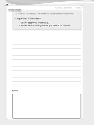 ©
AREAL
EDITORES
FICHA DE AVALIAÇÃO INTERMÉDIA 2 – 2.º PERÍODO
	
	
	
	
	
	
	
	
	
	
	
	
	
	Ilustra!
“As crianças vestiram as suas fantasias e estavam muito contentes.”
Já alguma vez te fantasiaste?
	 – Se sim, descreve a tua fantasia.
	 – Se não, explica como gostarias que fosse a tua fantasia.
Escrita Criativa
28
LP3F_FA_P001_028_20123101_4P.indd 28 13/06/28 16:28
 