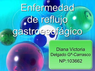 Diana Victoria
Delgado Gª-Carrasco
NP:103662
Enfermedad
de reflujo
gastroesofágico
 
