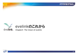 クラウドをリアルに
                                 クラウドをリアルに。




evelinkのこれから
Chapter4 The Vision of evelink




                                         17
 