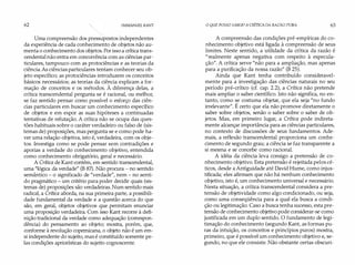 62 IMMANUEL KANT
Uma compreensão dos presst?póstos independentes
da experiência de cada conhecimento de objetos não au­
menta o conhecimento dos objetos. Por isso a crítica trans­
cendental não entra em concorrência com as ciências par­
ticulares, tampouco com as protociências e as teorias da
ciência.As ciências particulares tentam conhecer seu ob­
jeto específico; as protociências introduzem os conceitos
básicos necessários; as teorias da ciência explicam a for­
mação de conceitos e os métodos. À diferença delas, a
crítica transcendental pergunta se é racional, ou melhor,
se faz sentido pensar como possível o esforço das ciên­
cias particulares em buscar um conhecimento específico
de objetos e em expor as suas hipóteses a continuadas
tentativas de refutação. A crítica não se ocupa das ques­
tões habituais sobre o caráter verdadeiro ou falso de (sis­
temas de) proposições, mas pergunta se e como pode ha­
ver uma relação objetiva, isto é, verdadeira, com os obje­
tos. Investiga como se pode pensar sem contradições e
aporias a verdade do conhecimento objetivo, entendida
como conhecimento obrigatório, geral e necessário.
A Crítica de Kant contém, em sentido transcendental,
uma "lógica da verdade" (B 87). Não procura - no sentido
semântico - o significado de "verdade", nem - no senti­
do pragmático - um critério para poder decidir quais (sis­
temas de) proposições são verdadeiras. Num sentido mais
radical, a Crítica aborda, na sua primeira parte, a possibili­
dade fundamental da verdade e a questão acerca do que
são, em geral, objetos objetivos que permitam enunciar
uma proposição verdadeira. Com isso Kant recorre à defi­
nição tradicional da verdade como adequação (correspon­
dência) do pensamento ao objeto; mostra, porém, que,
conforme à revolução copemicana, o objeto não é um em­
si independente do sujeito, mas é constituído somente pe­
las condições apriorísticas do sujeito cognoscente.
O QUE POSSO SABER?A CRíTICA DA RAZÃO PURA 63
A compreensão das condições pré-empíricas do co­
nhecimento objetivo está ligada à compreensão de seus
limites. Neste sentido, a utilidade da crítica da razão é
"realmente apenas negativa com respeito à especula­
ção". A crítica serve "não para a ampliação, mas apenas
para a purificação da nossa razão" (B 25).
Ainda que Kant tenha contribuído consideravel­
mente para a investigação das ciências naturais no seu
período pré-crítico (cf. cap. 2.2), a Crítica não pretende
mais ampliar o saber científico. Isto não significa, no en­
tanto, como se costuma objetar, que ela seja "no fundo
irrelevante". É certo que ela não promove diretamente o
saber sobre objetos, senão o saber sobre o saber de ob­
jetos. Mas, em primeiro lugar, a Crítica pode indireta­
mente alcançar importância para as ciências particulares,
no contexto de discussões de seus fundamentos. Ade­
mais, a reflexão transcendental proporciona um conhe­
cimento de segundo grau; a ciência se faz transparente a
si mesma e se concebe como racional.
A idéia da ciência leva consigo a pretensão de co­
nhecimento objetivo. Esta pretensão é rejeitada pelos cé­
ticos, desde a Antiguidade até David Hume, como injus­
tificada; eles afirmam que não há nenhum conhecimento
objetivo, isto é, um conhecimento universal e necessário.
Nesta situação, a crítica transcendental considera a pre­
tensão de objetividade como algo condicionado, ou seja,
como uma conseqüência para a qual ela busca a condi­
ção ou legitimação. Caso a busca tenha sucesso, esta pre­
tensão de conhecimento objetivo pode considerar-se como
justificada em um duplo sentido. O fundamento de legi­
timação do conhecimento (segundo Kant, as formas pu­
ras da intuição, os conceitos e princípios puros) mostra,
primeiro, que é possível um conhecimento objetivo e, se­
gundo, no que ele consiste. Não obstante certas obscuri-
 
