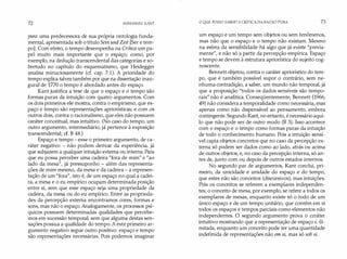 72 IMMANUEL KANT
pura uma predecessora de sua própria ontologia funda­
mental, apresentada sob o título Sein und Zeit [Ser e tem­
po]. Com efeito, o tempo desempenha na Crítica um pa­
pel muito mais importante que o espaço; como, por
exemplo, na dedução transcendental das categorias e so­
bretudo no capítulo do esquematismo, que Heidegger
analisa minuciosamente (cf. cap. 7.1). A prioridade do
tempo explica talvez também por que na dissertação inau­
gural de 1770 o tempo é abordado antes do espaço.
Kant justifica a tese de que o espaço e o tempo são
formas puras da intuição com quatro argumentos. Com
os dois primeiros ele mostra, contra o empirismo, que es­
paço e tempo são representações apriorísticas; e com os
outros dois, contra o racionalismo, que eles não possuem
caráter conceitual, mas intuitivo. (No caso do tempo, um
outro argumento, intermediário, já pertence à exposição
transcendental; cf. B 48.)
Espaço e tempo - esse o primeiro argumento, de ca­
ráter negativo - não podem derivar da experiência, já
que subjazem a qualquer intuição externa ou interna. Para
que eu possa perceber uma cadeira "fora de mim" e "ao
lado da mesa", já pressuponho - além das representa­
ções de mim mesmo, da mesa e da cadeira - a represen­
tação de um "fora", isto é, de um espaço no qual a cadei­
ra, a mesa e o eu empírico ocupam determinada posição
entre si, sem que esse espaço seja uma propriedade da
cadeira, da mesa ou do eu empírico. Entre as proprieda­
des da percepção externa encontramos cores, formas e
sons, mas não o espaço. Analogamente, os processos psí­
quicos possuem determinadas qualidades que percebe­
mos em sucessão temporal, sem que alguma destas sen­
sações possua a qualidade do tempo. A este primeiro ar­
gumento negativo segue outro positivo: espaço e tempo
são representações necessárias. Pois podemos imaginar
O QUE POSSO SABER? A CRITICADA RAZÃO PURA 73
um espaço e um tempo sem objetos ou sem fenômenos,
mas não que o espaço e o tempo não existam. Mesmo
na esfera da sensibilidade há algo que já existe "previa­
mente", e não só a partir da percepção empírica. Espaço
e tempo se devem à estrutura apriorística do sujeito cog­
noscente.
Bennett objetou, contra o caráter apriorístico do tem­
po, que é também possível supor o contrário, sem ne­
nhuma contradição, a saber, um mundo não temporal, já
que a proposição "todos os dados sensíveis são tempo­
rais" não é analítica. Conseqüentemente, Bennett (1966,
49) não considera a temporalidade como necessária, mas
apenas como não dispensável ao pensamento, embora
contingente. Segundo Kant, no entanto, é necessário aqui­
lo que não pode ser de outro modo (B 3). Isso acontece
com o espaço e o tempo como formas puras da intuição
de todo o conhecimento humano. Pois a intuição sensí­
vel capta objetos concretos que no caso da percepção ex­
terna só podem ser dados como ao lado, atrás ou acima
de outros objetos; e, no caso da percepção interna, só an­
tes de, junto com ou depois de outros estados internos.
No segundo par de argumentos, Kant conclui, pri­
meiro, da unicidade e unidade do espaço e do tempo,
que estes não são conceitos (discursivos), mas intuições.
Pois os conceitos se referem a exemplares independen­
tes; o conceito de mesa, por exemplo, se refere a todos os
exemplares de mesas, enquanto existe só o todo de um
único espaço e de um tempo unitário, que contêm em si
todos os espaços e tempos parciais como elementos não
independentes. O segundo argumento prova o cc.ráter
intuitivo mostrando que a representação de espaço é ili­
mitada, enquanto um conceito pode ter uma quantidade
indefinida de representações não em si, mas só sob si.
 