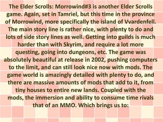The Elder Scrolls: Morrowind#3 is another Elder Scrolls
 game. Again, set in Tamriel, but this time in the province
of Mor...