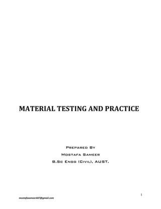 1
mostafasameer447@gmail.com
MATERIAL TESTING AND PRACTICE
Prepared By
Mostafa Sameer
B.Sc Engg (Civil), AUST.
 