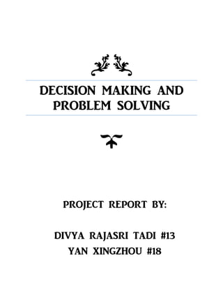 DECISION MAKING AND
PROBLEM SOLVING
PROJECT REPORT BY:
DIVYA RAJASRI TADI #13
YAN XINGZHOU #18
 
