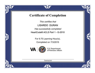 Certificate of Completion
This certifies that
LISARDO DURAN
Has successfully completed
HeartCode® ACLS Part 1 - G-2010
For 9.75 Learning Hour(s).
Completed on 7/3/2015
Instructor
 