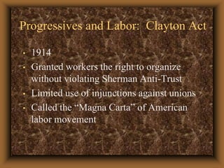 Progressives and Labor:  Clayton Act1914Granted workers the right to organize without violating Sherman Anti-TrustLimited use of injunctions against unionsCalled the “Magna Carta” of American labor movement