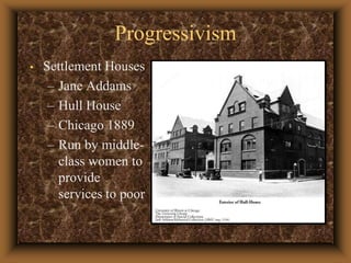 ProgressivismSettlement HousesJane AddamsHull HouseChicago 1889Run by middle-class women to provide services to poor