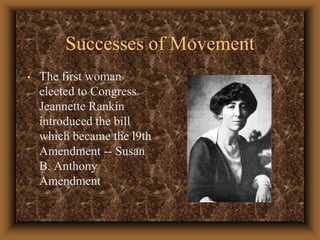 Successes of MovementThe first woman elected to Congress Jeannette Rankin introduced the bill which became the l9th Amendment -- Susan B. Anthony Amendment 