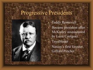 Progressive Presidents Teddy RooseveltBecame president after McKinley assassinated by Leon Czolgosz TrustbusterNation’s first forester, Gifford Pinchot