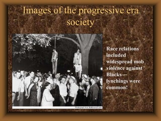 Images of the progressive era societyRace relations included widespread mob violence against Blacks— lynchings were common!
