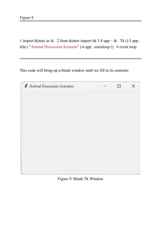 Figure 8
1 import tkinter as tk 2 from tkinter import ttk 3 4 app = tk . Tk () 5 app .
title ( "Animal Discussion Scenario" ) 6 app . mainloop () # event loop
This code will bring up a blank window until we fill in its contents:
Figure 9. Blank Tk Window
 