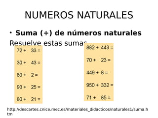 NUMEROS NATURALES
• Suma (+) de números naturales
Resuelve estas sumas
http://descartes.cnice.mec.es/materiales_didacticos/naturales1/suma.h
tm
 