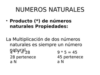 NUMEROS NATURALES
• Producto (*) de números
naturales Propiedades:
La Multiplicación de dos números
naturales es siempre un número
natural.
4 * 7 = 28
28 pertenece
a N
9 * 5 = 45
45 pertenece
a N
 