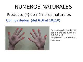 NUMEROS NATURALES
Producto (*) de números naturales
Con los dedos (del 6x6 al 10x10)
Se asocia a los dedos de
cada mano los números
6,7,8,9 y 10,
empezando por el dedo
pequeño.
 