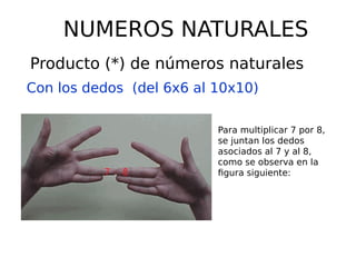 NUMEROS NATURALES
Producto (*) de números naturales
Con los dedos (del 6x6 al 10x10)
Para multiplicar 7 por 8,
se juntan los dedos
asociados al 7 y al 8,
como se observa en la
figura siguiente:
 