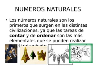 NUMEROS NATURALES
• Los números naturales son los
primeros que surgen en las distintas
civilizaciones, ya que las tareas de
contar y de ordenar son las más
elementales que se pueden realizar
en el tratamiento de las cantidades.
 