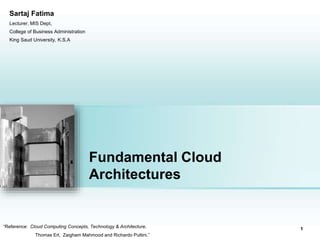 Fundamental Cloud
Architectures
“Reference: Cloud Computing Concepts, Technology & Architecture.
Thomas Erl, Zaigham Mahmood and Richardo Puttini.”
Place photo here
1
Sartaj Fatima
Lecturer, MIS Dept,
College of Business Administration
King Saud University, K.S.A
 
