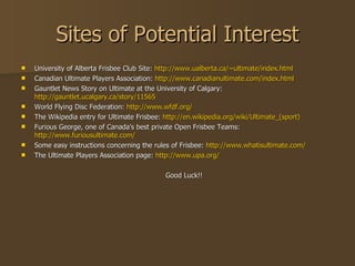 Sites of Potential Interest <ul><li>University of Alberta Frisbee Club Site:  http://www.ualberta.ca/~ultimate/index.html ...