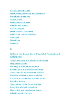 Lack of prioritization
Weak cross-functional collaboration
Unrealistic timelines
Scope creep
Inadequate skill sets
Insufficient budget
Lack of buy-in
Weak product discovery
Ineffective launch planning
Summary
Questions
Answers
5
Setting the Stage for a Powerful Product-Led
Enterprise
The importance of a product-led culture
Why product-led?
Defining a product-led culture
Principles of a product-led culture
The values of a product-led culture
Benefits of leading with products
Creating a compelling product vision
Defining vision
Translating vision into priorities
Fostering aligned execution
Motivating and developing teams
Adapting and evolving
 
