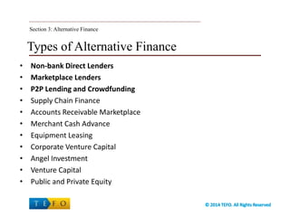 Types of Alternative Finance
• Non-bank Direct Lenders
• Marketplace Lenders
• P2P Lending and Crowdfunding
• Supply Chain Finance
• Accounts Receivable Marketplace
• Merchant Cash Advance
• Equipment Leasing
• Corporate Venture Capital
• Angel Investment
• Venture Capital
• Public and Private Equity
Section 3: Alternative Finance
 