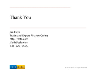 Thank You
Jim Faith
Trade and Export Finance Online
http://tefo.com
jfaith@tefo.com
831-227-0595
© 2014 TEFO. All Rights Reserved
 