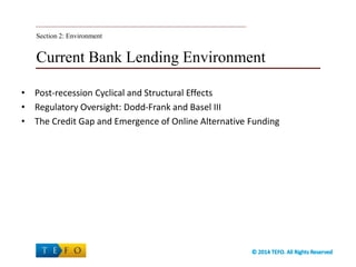 Current Bank Lending Environment
• Post-recession Cyclical and Structural Effects
• Regulatory Oversight: Dodd-Frank and Basel III
• The Credit Gap and Emergence of Online Alternative Funding
Section 2: Environment
 