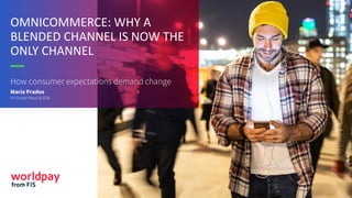 OMNICOMMERCE: WHY A
BLENDED CHANNEL IS NOW THE
ONLY CHANNEL
How consumer expectations demand change
Maria Prados
VP Global Retail & B2B
 