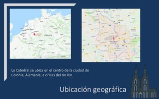 Ubicación geográfica
La Catedral se ubica en el centro de la ciudad de
Colonia, Alemania, a orillas del río Rin.
 