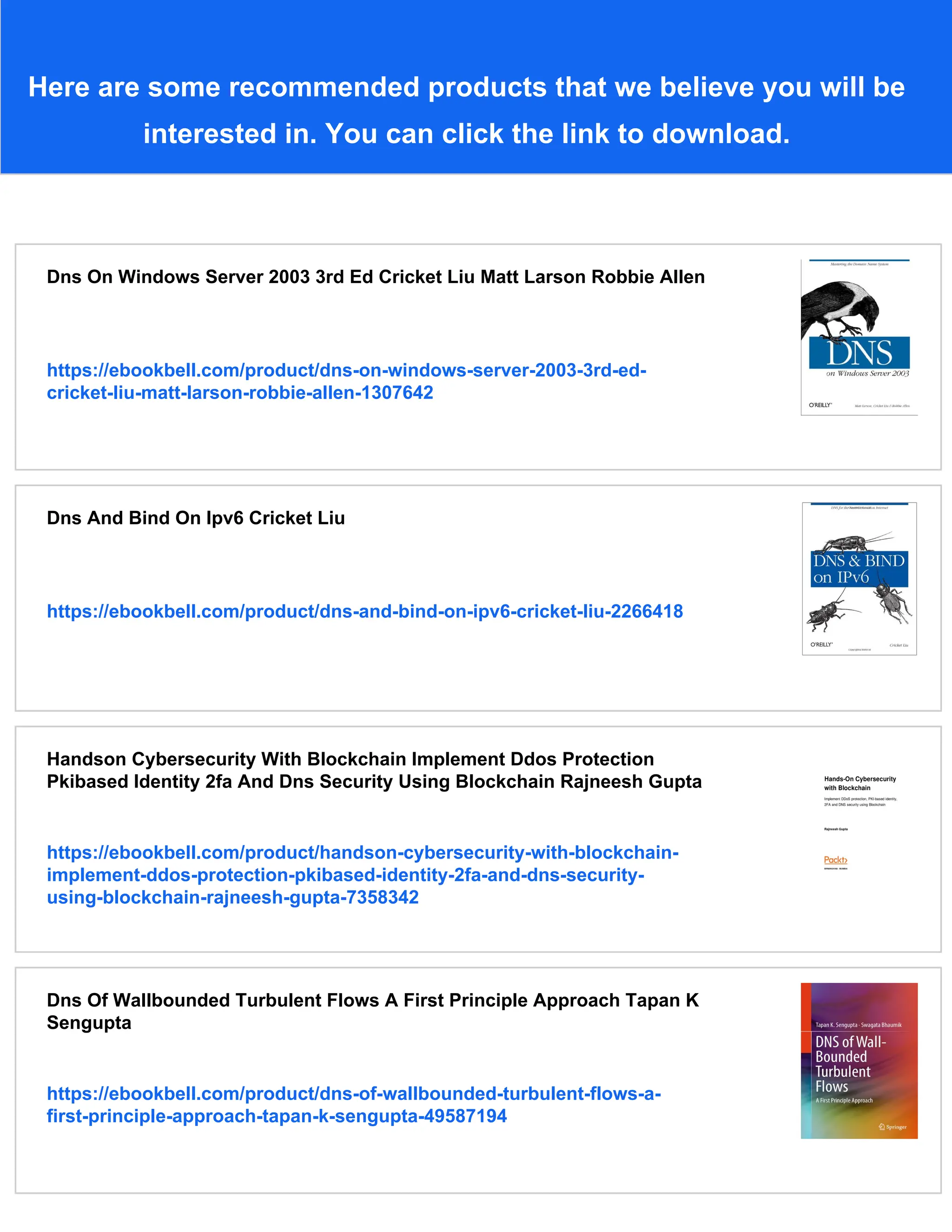 Here are some recommended products that we believe you will be
interested in. You can click the link to download.
Dns On Windows Server 2003 3rd Ed Cricket Liu Matt Larson Robbie Allen
https://ebookbell.com/product/dns-on-windows-server-2003-3rd-ed-
cricket-liu-matt-larson-robbie-allen-1307642
Dns And Bind On Ipv6 Cricket Liu
https://ebookbell.com/product/dns-and-bind-on-ipv6-cricket-liu-2266418
Handson Cybersecurity With Blockchain Implement Ddos Protection
Pkibased Identity 2fa And Dns Security Using Blockchain Rajneesh Gupta
https://ebookbell.com/product/handson-cybersecurity-with-blockchain-
implement-ddos-protection-pkibased-identity-2fa-and-dns-security-
using-blockchain-rajneesh-gupta-7358342
Dns Of Wallbounded Turbulent Flows A First Principle Approach Tapan K
Sengupta
https://ebookbell.com/product/dns-of-wallbounded-turbulent-flows-a-
first-principle-approach-tapan-k-sengupta-49587194
 