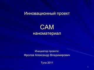 Инновационный проект


          САM
     наноматериал



      Инициатор проекта:
Фролов Александр Владимирович

          Тула 2011
                                1
 