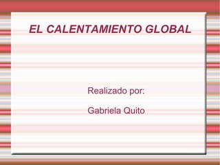 EL CALENTAMIENTO GLOBAL
Realizado por:
Gabriela Quito
 