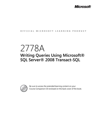 OFFICIAL    MICROSOFT             LEARNING           PRODUCT




2778A
Writing Queries Using Microsoft®
SQL Server® 2008 Transact-SQL




     Be sure to access the extended learning content on your
     Course Companion CD enclosed on the back cover of the book.
 