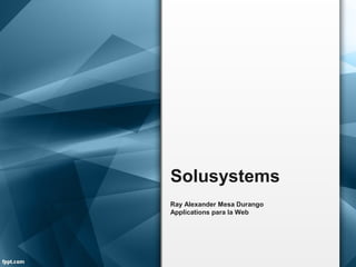 Solusystems
Ray Alexander Mesa Durango
Applications para la Web

 