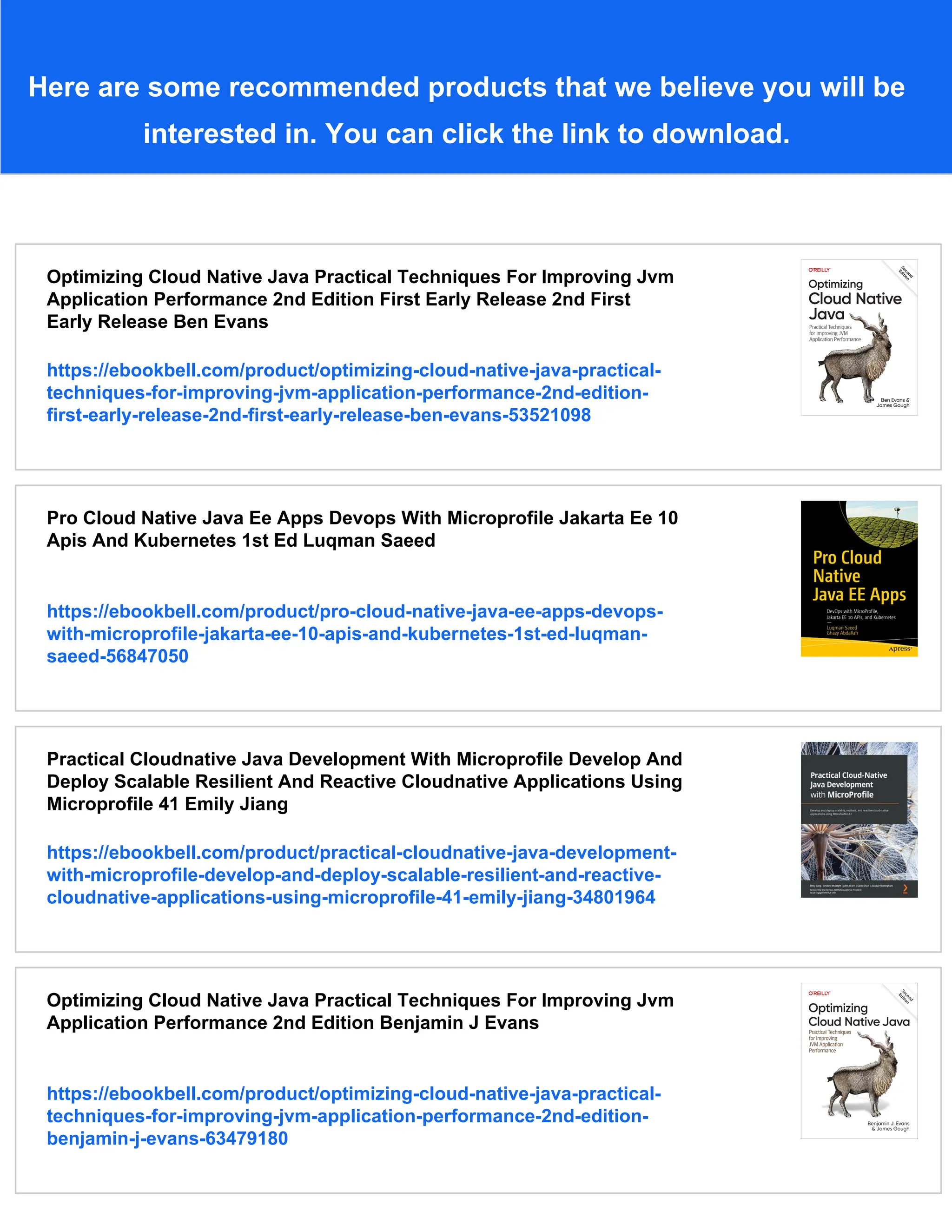 Here are some recommended products that we believe you will be
interested in. You can click the link to download.
Optimizing Cloud Native Java Practical Techniques For Improving Jvm
Application Performance 2nd Edition First Early Release 2nd First
Early Release Ben Evans
https://ebookbell.com/product/optimizing-cloud-native-java-practical-
techniques-for-improving-jvm-application-performance-2nd-edition-
first-early-release-2nd-first-early-release-ben-evans-53521098
Pro Cloud Native Java Ee Apps Devops With Microprofile Jakarta Ee 10
Apis And Kubernetes 1st Ed Luqman Saeed
https://ebookbell.com/product/pro-cloud-native-java-ee-apps-devops-
with-microprofile-jakarta-ee-10-apis-and-kubernetes-1st-ed-luqman-
saeed-56847050
Practical Cloudnative Java Development With Microprofile Develop And
Deploy Scalable Resilient And Reactive Cloudnative Applications Using
Microprofile 41 Emily Jiang
https://ebookbell.com/product/practical-cloudnative-java-development-
with-microprofile-develop-and-deploy-scalable-resilient-and-reactive-
cloudnative-applications-using-microprofile-41-emily-jiang-34801964
Optimizing Cloud Native Java Practical Techniques For Improving Jvm
Application Performance 2nd Edition Benjamin J Evans
https://ebookbell.com/product/optimizing-cloud-native-java-practical-
techniques-for-improving-jvm-application-performance-2nd-edition-
benjamin-j-evans-63479180
 